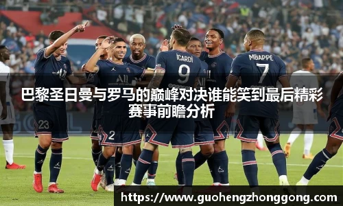 巴黎圣日曼与罗马的巅峰对决谁能笑到最后精彩赛事前瞻分析