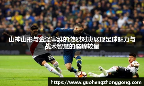 山神山形与金泽塞维的激烈对决展现足球魅力与战术智慧的巅峰较量