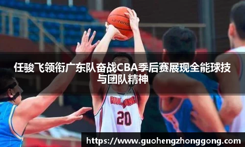 任骏飞领衔广东队奋战CBA季后赛展现全能球技与团队精神