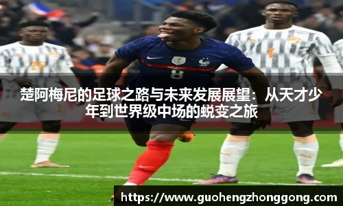 楚阿梅尼的足球之路与未来发展展望：从天才少年到世界级中场的蜕变之旅
