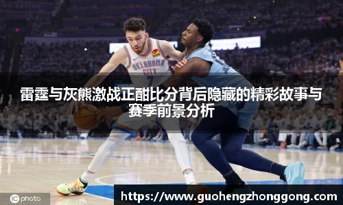 雷霆与灰熊激战正酣比分背后隐藏的精彩故事与赛季前景分析