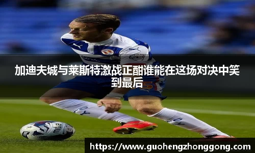 加迪夫城与莱斯特激战正酣谁能在这场对决中笑到最后
