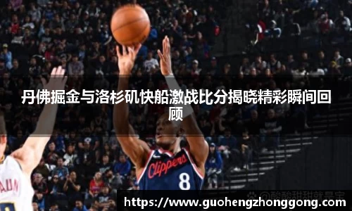 丹佛掘金与洛杉矶快船激战比分揭晓精彩瞬间回顾