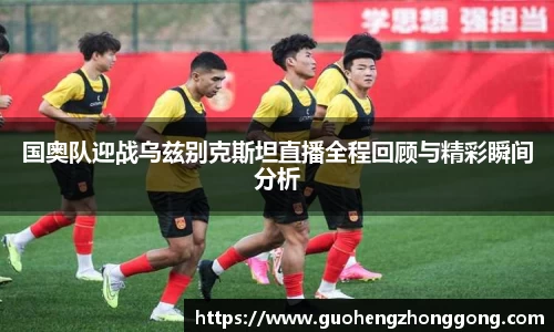 国奥队迎战乌兹别克斯坦直播全程回顾与精彩瞬间分析