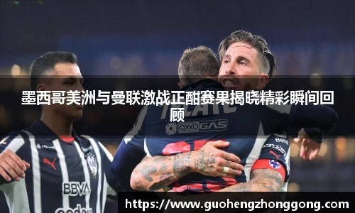 墨西哥美洲与曼联激战正酣赛果揭晓精彩瞬间回顾