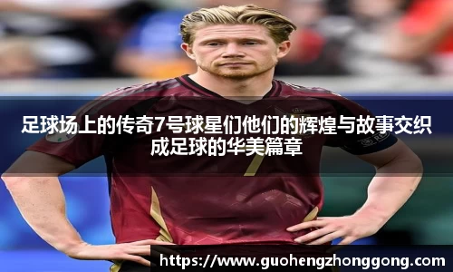 足球场上的传奇7号球星们他们的辉煌与故事交织成足球的华美篇章