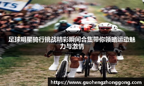 足球明星骑行挑战精彩瞬间合集带你领略运动魅力与激情