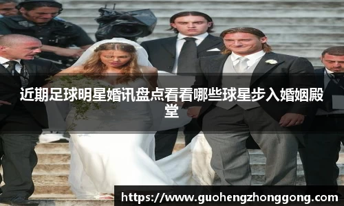 近期足球明星婚讯盘点看看哪些球星步入婚姻殿堂